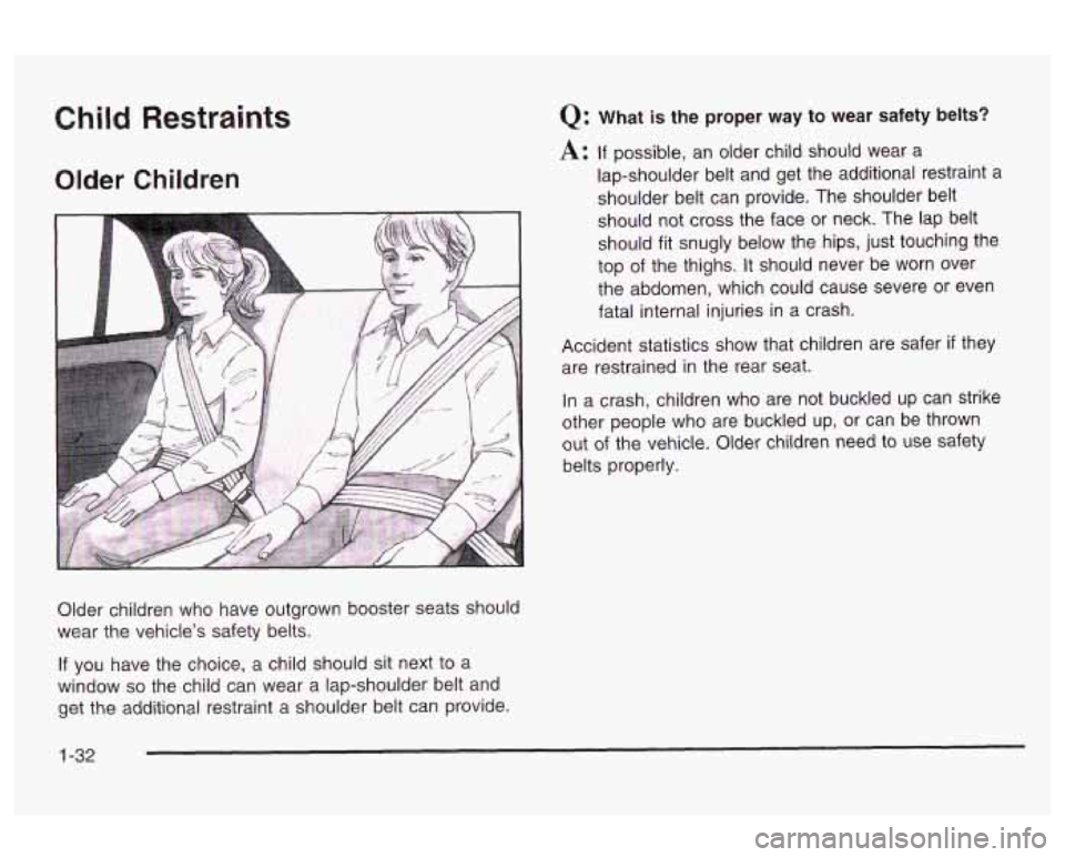 Oldsmobile Alero 2003  Owners Manuals Child  Restraints 
Older Children 
Q: What is the proper  way  to wear  safety  belts? 
A: If possible,  an older  child should  wear  a 
lap-shoulder belt  and  get  the  additional  restraint  a 
sh