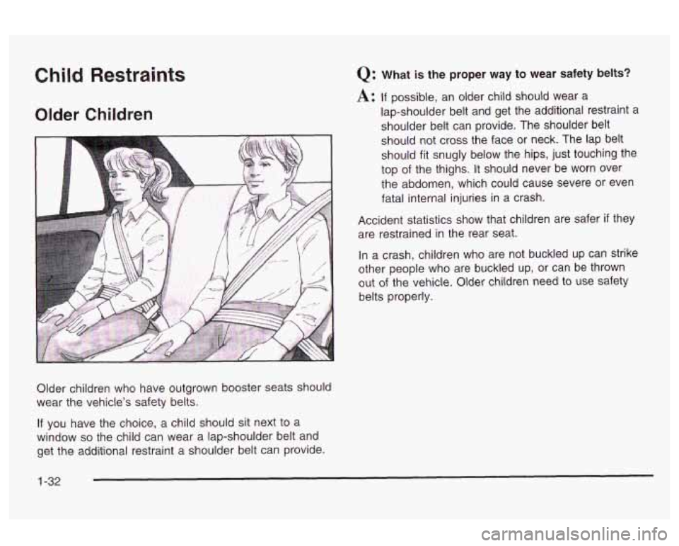 Oldsmobile Alero 2003 Owners Manuals Child Restraints
Older Children
Q: What is the proper way to wear safety belts?
A: If possible, an older child should wear a
lap-shoulder belt and get the additional restraint a
sh Oldsmobile Alero 2003 Owners Manuals Child Restraints
Older Children
Q: What is the proper way to wear safety belts?
A: If possible, an older child should wear a
lap-shoulder belt and get the additional restraint a
sh