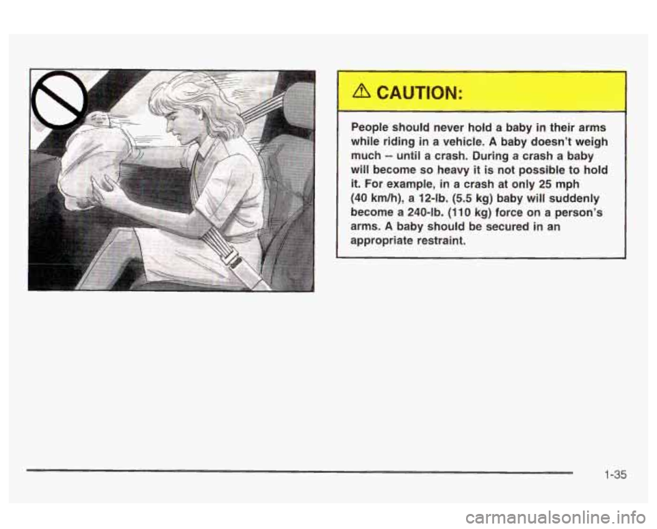 Oldsmobile Alero 2003 s Service Manual People should never hold a baby in their arms
while riding in a vehicle.
A baby doesn’t weigh
much
-- until a crash. During a crash a baby
will become
so heavy it is not possible to Oldsmobile Alero 2003 s Service Manual People should never hold a baby in their arms
while riding in a vehicle.
A baby doesn’t weigh
much
-- until a crash. During a crash a baby
will become
so heavy it is not possible to