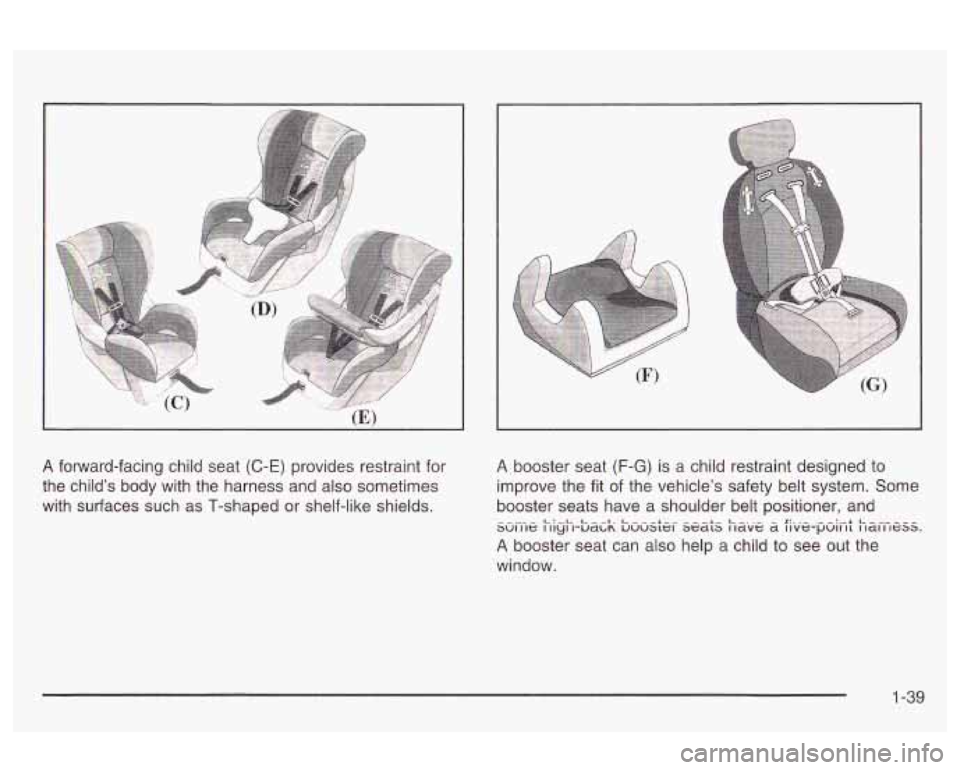 Oldsmobile Alero 2003  Owners Manuals A forward-facing child seat (C-E) provides restraint for 
the  child’s  body  with  the  harness and also sometimes 
with  surfaces  such  as  T-shaped or shelf-like  shields. A booster seat (F-G) i