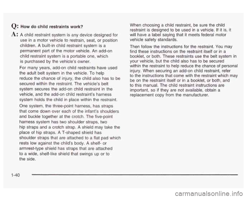 Oldsmobile Alero 2003  s Service Manual Q: How do child restraints work? 
A: A child restraint system is any  device  designed for 
use  in  a  motor  vehicle  to restrain,  seat,  or  position 
children.  A  built-in child  restraint  syst