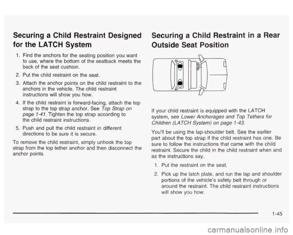 Oldsmobile Alero 2003 s Workshop Manual Securing a Child Restraint Designed
for the LATCH System
1. Find the anchors for the seating position you want
to use, where the bottom of the seatback meets the
back of the sea Oldsmobile Alero 2003 s Workshop Manual Securing a Child Restraint Designed
for the LATCH System
1. Find the anchors for the seating position you want
to use, where the bottom of the seatback meets the
back of the sea