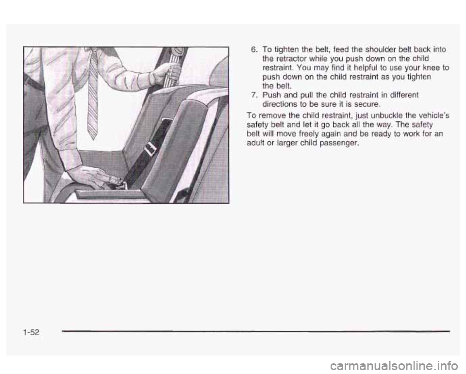 Oldsmobile Alero 2003  s Workshop Manual 6. To tighten the belt,  feed  the  shoulder  belt  back  into 
the  retractor  while  you  push  down  on the child 
restraint.  You may  find  it helpful  to use  your  knee  to 
push down  on the  