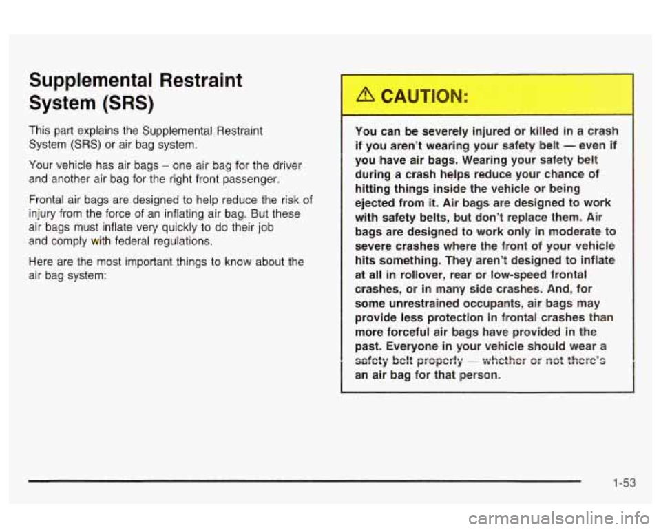 Oldsmobile Alero 2003  s Workshop Manual Supplemental  Restraint 
System 
(SRS) 
This  part  explains the Supplemental Restraint 
System 
(SRS) or  air  bag  system. 
Your  vehicle  has air  bags 
- one  air bag for  the driver 
and  another