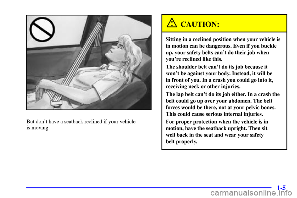 Oldsmobile Alero 2002  Owners Manuals 1-5
But dont have a seatback reclined if your vehicle 
is moving.
CAUTION:
Sitting in a reclined position when your vehicle is
in motion can be dangerous. Even if you buckle
up, your safety belts can