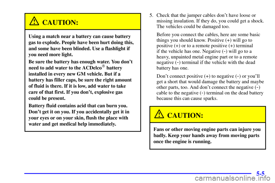 Oldsmobile Alero 2002  Owners Manuals 5-5
CAUTION:
Using a match near a battery can cause battery
gas to explode. People have been hurt doing this,
and some have been blinded. Use a flashlight if
you need more light.
Be sure the battery h