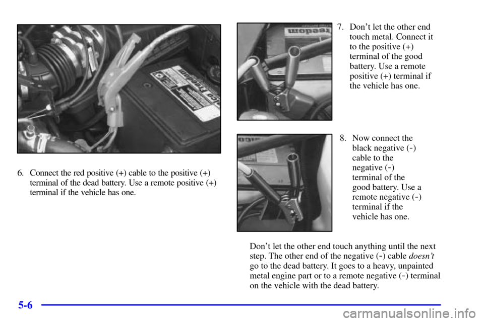 Oldsmobile Alero 2002  Owners Manuals 5-6
6. Connect the red positive (+) cable to the positive (+)
terminal of the dead battery. Use a remote positive (+)
terminal if the vehicle has one.
7. Dont let the other end
touch metal. Connect i