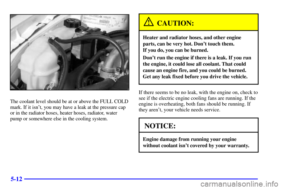 Oldsmobile Alero 2002  Owners Manuals 5-12
The coolant level should be at or above the FULL COLD
mark. If it isnt, you may have a leak at the pressure cap
or in the radiator hoses, heater hoses, radiator, water
pump or somewhere else in 
