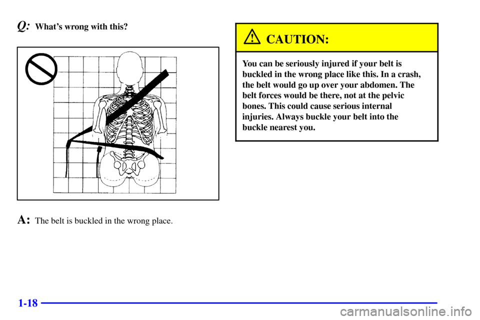 Oldsmobile Alero 2002  s Owners Guide 1-18
Q:Whats wrong with this?
A:The belt is buckled in the wrong place.
CAUTION:
You can be seriously injured if your belt is
buckled in the wrong place like this. In a crash,
the belt would go up ov