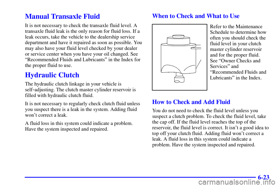 Oldsmobile Alero 2002  Owners Manuals 6-23
Manual Transaxle Fluid
It is not necessary to check the transaxle fluid level. A
transaxle fluid leak is the only reason for fluid loss. If a
leak occurs, take the vehicle to the dealership servi