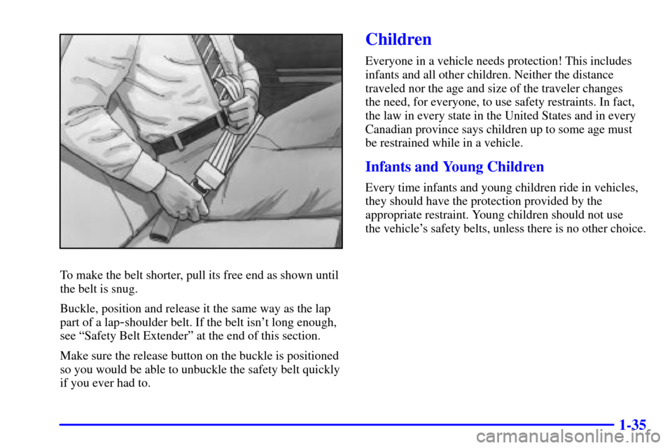 Oldsmobile Alero 2002 s Service Manual 1-35
To make the belt shorter, pull its free end as shown until
the belt is snug.
Buckle, position and release it the same way as the lap
part of a lap
-shoulder belt. If the belt isnt long enough,
s Oldsmobile Alero 2002 s Service Manual 1-35
To make the belt shorter, pull its free end as shown until
the belt is snug.
Buckle, position and release it the same way as the lap
part of a lap
-shoulder belt. If the belt isnt long enough,
s