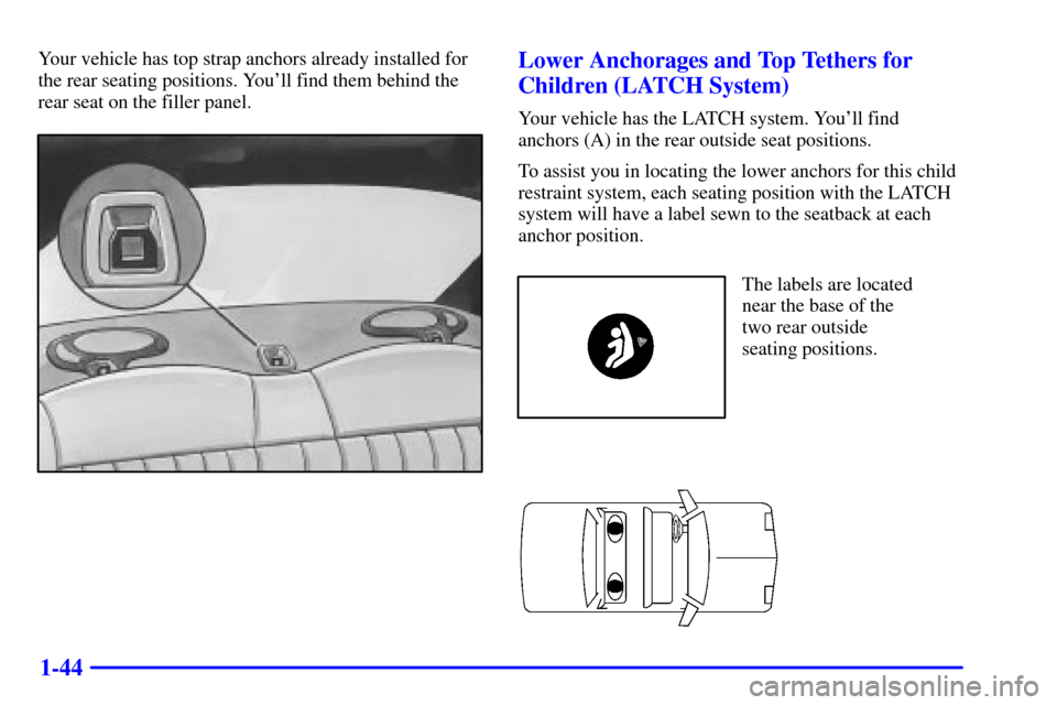 Oldsmobile Alero 2002 Owners Manuals 1-44
Your vehicle has top strap anchors already installed for
the rear seating positions. Youll find them behind the
rear seat on the filler panel.Lower Anchorages and Top Tethers for
Children (LATCH Oldsmobile Alero 2002 Owners Manuals 1-44
Your vehicle has top strap anchors already installed for
the rear seating positions. Youll find them behind the
rear seat on the filler panel.Lower Anchorages and Top Tethers for
Children (LATCH