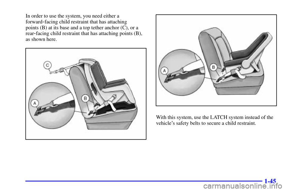Oldsmobile Alero 2002 s Workshop Manual 1-45
In order to use the system, you need either a
forward
-facing child restraint that has attaching
points (B) at its base and a top tether anchor (C), or a
rear
-facing child restraint that has at Oldsmobile Alero 2002 s Workshop Manual 1-45
In order to use the system, you need either a
forward
-facing child restraint that has attaching
points (B) at its base and a top tether anchor (C), or a
rear
-facing child restraint that has at