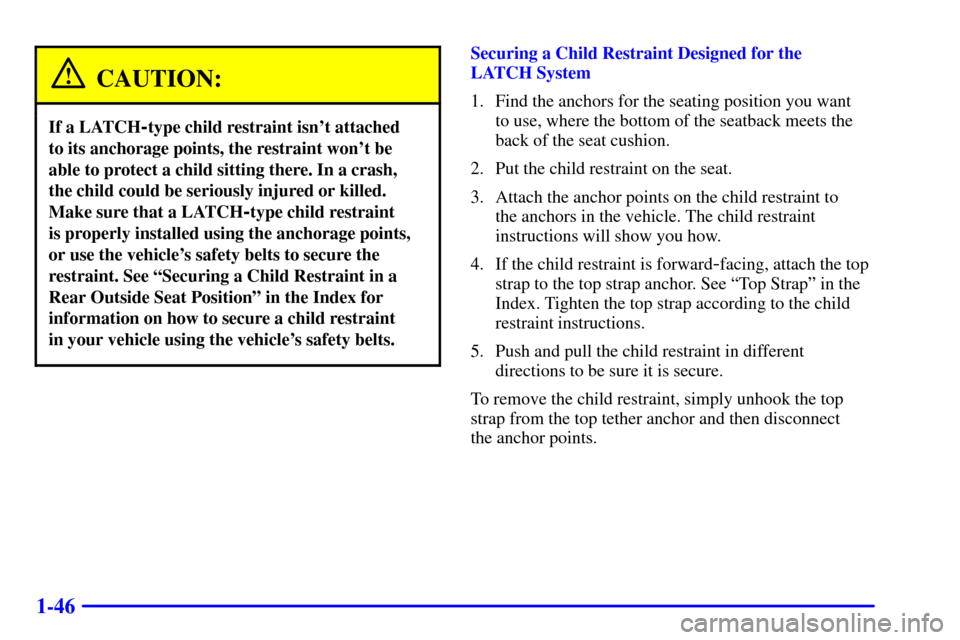 Oldsmobile Alero 2002  s Workshop Manual 1-46
CAUTION:
If a LATCH-type child restraint isnt attached 
to its anchorage points, the restraint wont be
able to protect a child sitting there. In a crash,
the child could be seriously injured or