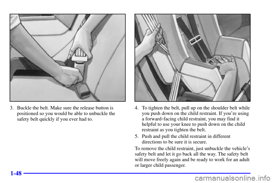 Oldsmobile Alero 2002 s Workshop Manual 1-48
3. Buckle the belt. Make sure the release button is
positioned so you would be able to unbuckle the
safety belt quickly if you ever had to.4. To tighten the belt, pull up on the shoulder belt whi Oldsmobile Alero 2002 s Workshop Manual 1-48
3. Buckle the belt. Make sure the release button is
positioned so you would be able to unbuckle the
safety belt quickly if you ever had to.4. To tighten the belt, pull up on the shoulder belt whi