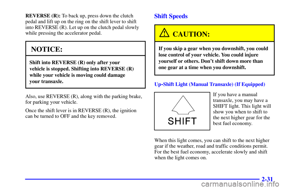 Oldsmobile Alero 2002 s Owners Manual 2-31
REVERSE (R): To back up, press down the clutch
pedal and lift up on the ring on the shift lever to shift
into REVERSE (R). Let up on the clutch pedal slowly
while pressing the accelerator pedal.
Oldsmobile Alero 2002 s Owners Manual 2-31
REVERSE (R): To back up, press down the clutch
pedal and lift up on the ring on the shift lever to shift
into REVERSE (R). Let up on the clutch pedal slowly
while pressing the accelerator pedal.