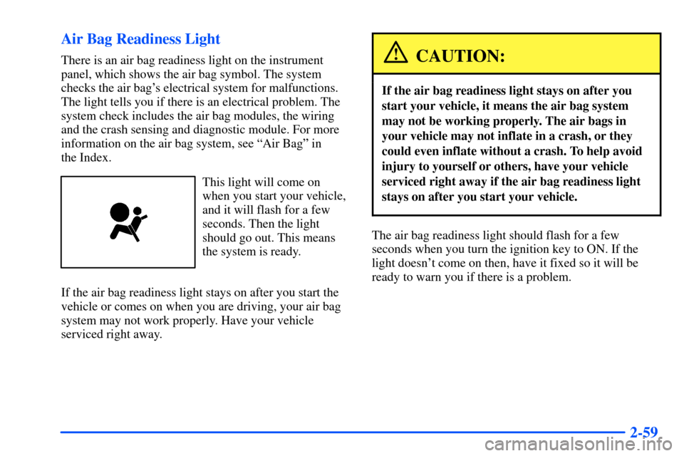 Oldsmobile Alero 2001  Owners Manuals 2-59 Air Bag Readiness Light
There is an air bag readiness light on the instrument
panel, which shows the air bag symbol. The system
checks the air bags electrical system for malfunctions.
The light 