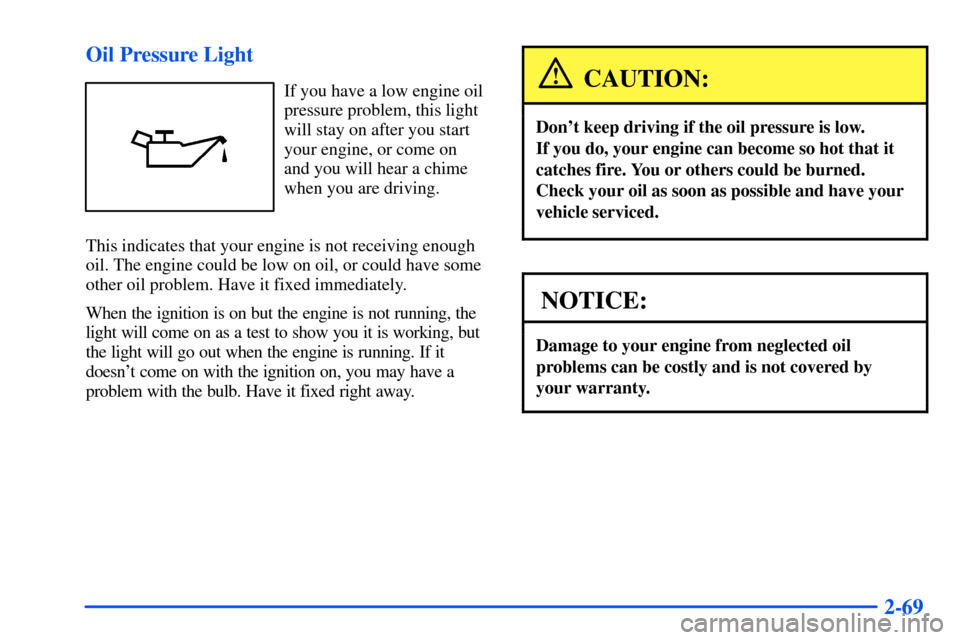 Oldsmobile Alero 2001  s Owners Guide 2-69 Oil Pressure Light
If you have a low engine oil
pressure problem, this light
will stay on after you start
your engine, or come on
and you will hear a chime
when you are driving.
This indicates th