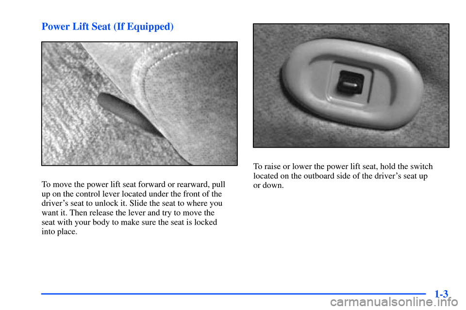 Oldsmobile Alero 2001  s User Guide 1-3 Power Lift Seat (If Equipped)
To move the power lift seat forward or rearward, pull 
up on the control lever located under the front of the
drivers seat to unlock it. Slide the seat to where you
