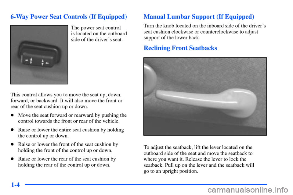 Oldsmobile Alero 2001 s User Guide 1-4 6-Way Power Seat Controls (If Equipped)
The power seat control
is located on the outboard
side of the drivers seat.
This control allows you to move the seat up, down,
forward, or backward. It wi Oldsmobile Alero 2001 s User Guide 1-4 6-Way Power Seat Controls (If Equipped)
The power seat control
is located on the outboard
side of the drivers seat.
This control allows you to move the seat up, down,
forward, or backward. It wi