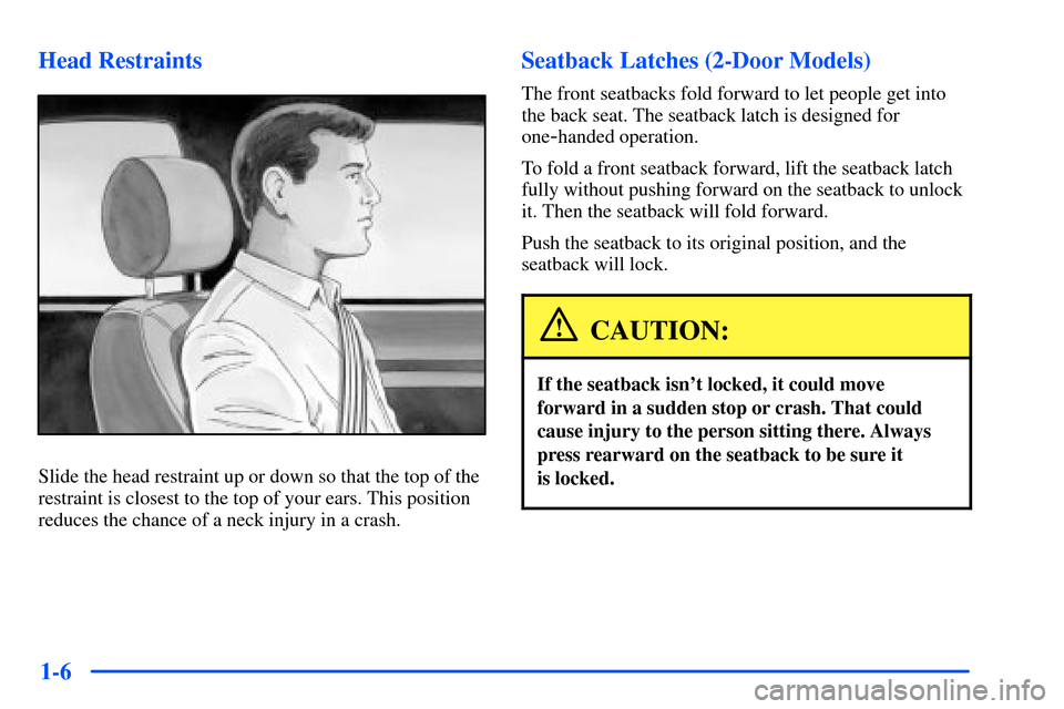 Oldsmobile Alero 2001 Owners Manuals 1-6 Head Restraints
Slide the head restraint up or down so that the top of the
restraint is closest to the top of your ears. This position
reduces the chance of a neck injury in a crash.
Seatback Latc Oldsmobile Alero 2001 Owners Manuals 1-6 Head Restraints
Slide the head restraint up or down so that the top of the
restraint is closest to the top of your ears. This position
reduces the chance of a neck injury in a crash.
Seatback Latc
