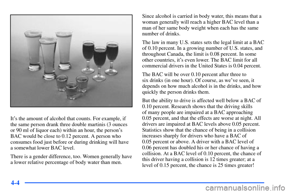 Oldsmobile Alero 2001 Owners Manuals 4-4
Its the amount of alcohol that counts. For example, if
the same person drank three double martinis (3 ounces
or 90 ml of liquor each) within an hour, the persons
BAC would be close to 0.12 perce Oldsmobile Alero 2001 Owners Manuals 4-4
Its the amount of alcohol that counts. For example, if
the same person drank three double martinis (3 ounces
or 90 ml of liquor each) within an hour, the persons
BAC would be close to 0.12 perce