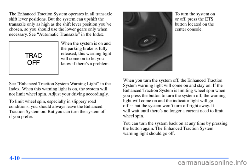 Oldsmobile Alero 2001 Owners Manuals 4-10
The Enhanced Traction System operates in all transaxle
shift lever positions. But the system can upshift the
transaxle only as high as the shift lever position youve
chosen, so you should use th Oldsmobile Alero 2001 Owners Manuals 4-10
The Enhanced Traction System operates in all transaxle
shift lever positions. But the system can upshift the
transaxle only as high as the shift lever position youve
chosen, so you should use th