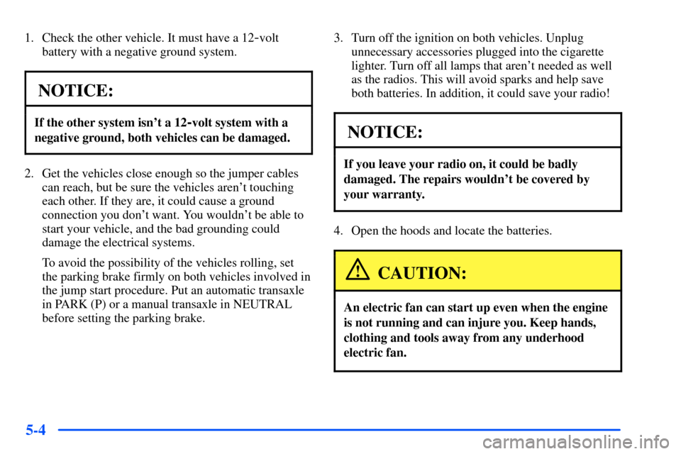 Oldsmobile Alero 2001  s User Guide 5-4
1. Check the other vehicle. It must have a 12-volt
battery with a negative ground system.
NOTICE:
If the other system isnt a 12-volt system with a
negative ground, both vehicles can be damaged.
2