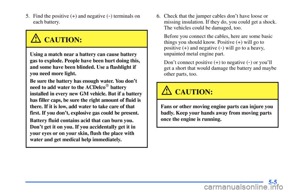 Oldsmobile Alero 2001  s User Guide 5-5
5. Find the positive (+) and negative (-) terminals on
each battery.
CAUTION:
Using a match near a battery can cause battery
gas to explode. People have been hurt doing this,
and some have been bl