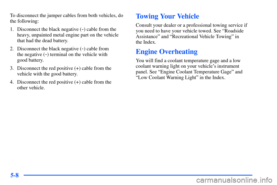 Oldsmobile Alero 2001  Owners Manuals 5-8
To disconnect the jumper cables from both vehicles, do
the following:
1. Disconnect the black negative (
-) cable from the
heavy, unpainted metal engine part on the vehicle
that had the dead batte