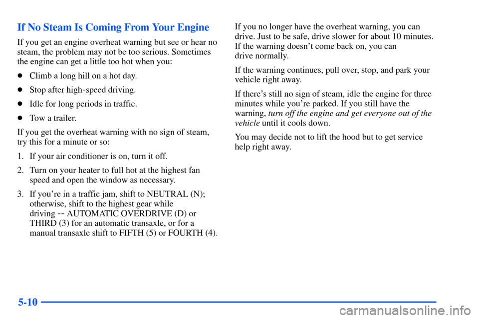 Oldsmobile Alero 2001  s Owners Guide 5-10 If No Steam Is Coming From Your Engine
If you get an engine overheat warning but see or hear no
steam, the problem may not be too serious. Sometimes
the engine can get a little too hot when you:
