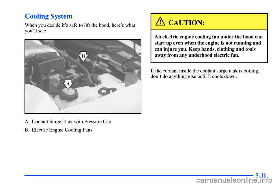 Oldsmobile Alero 2001  Owners Manuals 5-11
Cooling System
When you decide its safe to lift the hood, heres what
youll see:
A. Coolant Surge Tank with Pressure Cap
B. Electric Engine Cooling Fans
CAUTION:
An electric engine cooling fan 