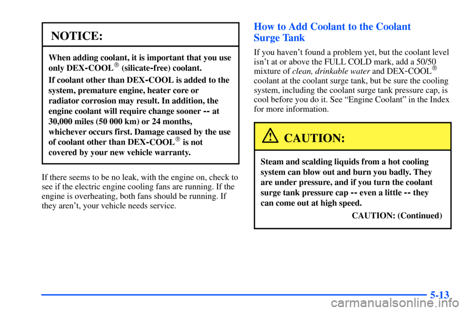 Oldsmobile Alero 2001  Owners Manuals 5-13
NOTICE:
When adding coolant, it is important that you use
only DEX
-COOL (silicate-free) coolant.
If coolant other than DEX-COOL is added to the
system, premature engine, heater core or
radiator