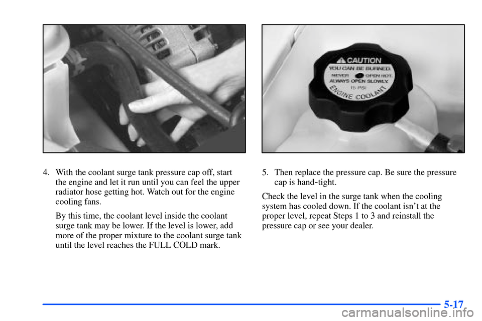 Oldsmobile Alero 2001  Owners Manuals 5-17
4. With the coolant surge tank pressure cap off, start 
the engine and let it run until you can feel the upper
radiator hose getting hot. Watch out for the engine
cooling fans.
By this time, the 