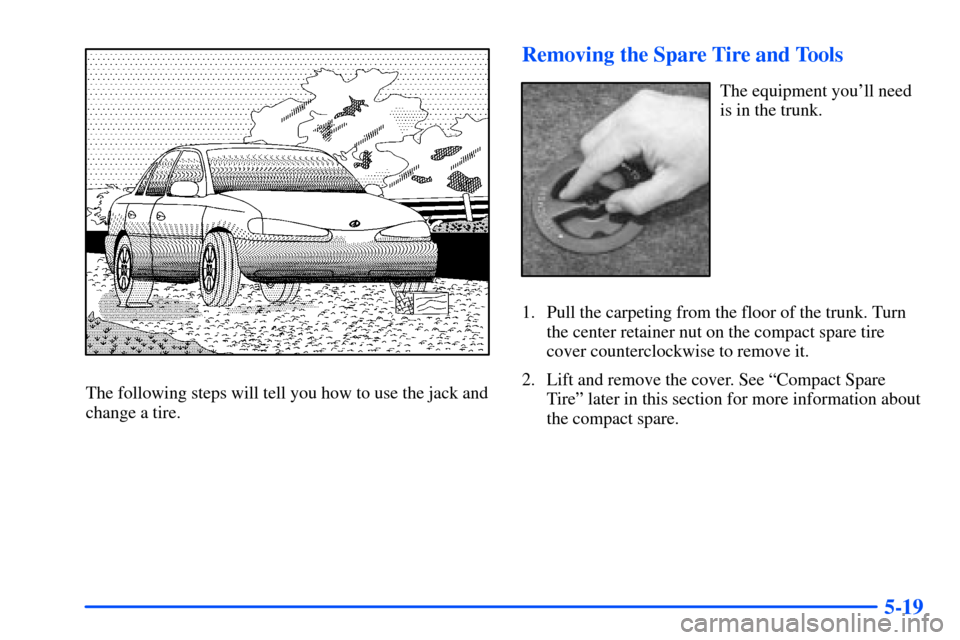 Oldsmobile Alero 2001  Owners Manuals 5-19
The following steps will tell you how to use the jack and
change a tire.
Removing the Spare Tire and Tools
The equipment youll need
is in the trunk.
1. Pull the carpeting from the floor of the t