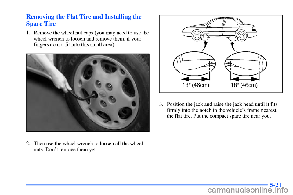 Oldsmobile Alero 2001  Owners Manuals 5-21 Removing the Flat Tire and Installing the
Spare Tire
1. Remove the wheel nut caps (you may need to use the
wheel wrench to loosen and remove them, if your
fingers do not fit into this small area)