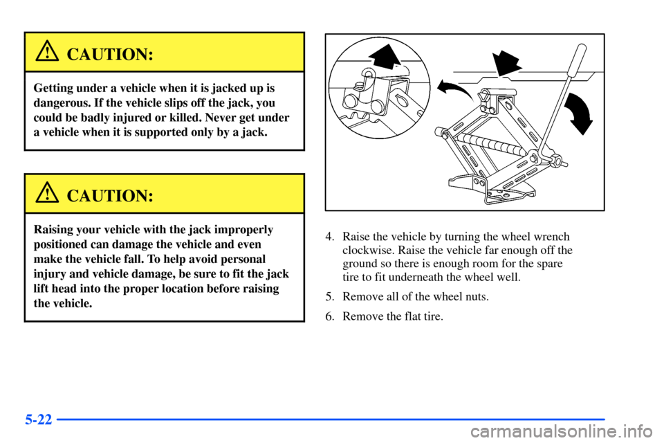 Oldsmobile Alero 2001  Owners Manuals 5-22
CAUTION:
Getting under a vehicle when it is jacked up is
dangerous. If the vehicle slips off the jack, you
could be badly injured or killed. Never get under
a vehicle when it is supported only by