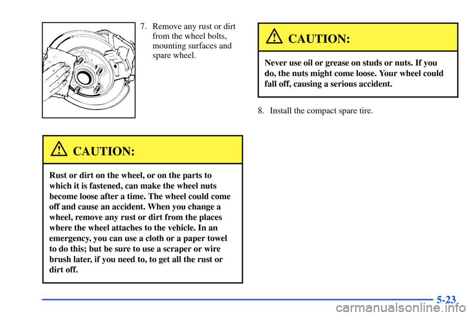 Oldsmobile Alero 2001 Owners Manuals 5-23
7. Remove any rust or dirt
from the wheel bolts,
mounting surfaces and
spare wheel.
CAUTION:
Rust or dirt on the wheel, or on the parts to
which it is fastened, can make the wheel nuts
become loo Oldsmobile Alero 2001 Owners Manuals 5-23
7. Remove any rust or dirt
from the wheel bolts,
mounting surfaces and
spare wheel.
CAUTION:
Rust or dirt on the wheel, or on the parts to
which it is fastened, can make the wheel nuts
become loo
