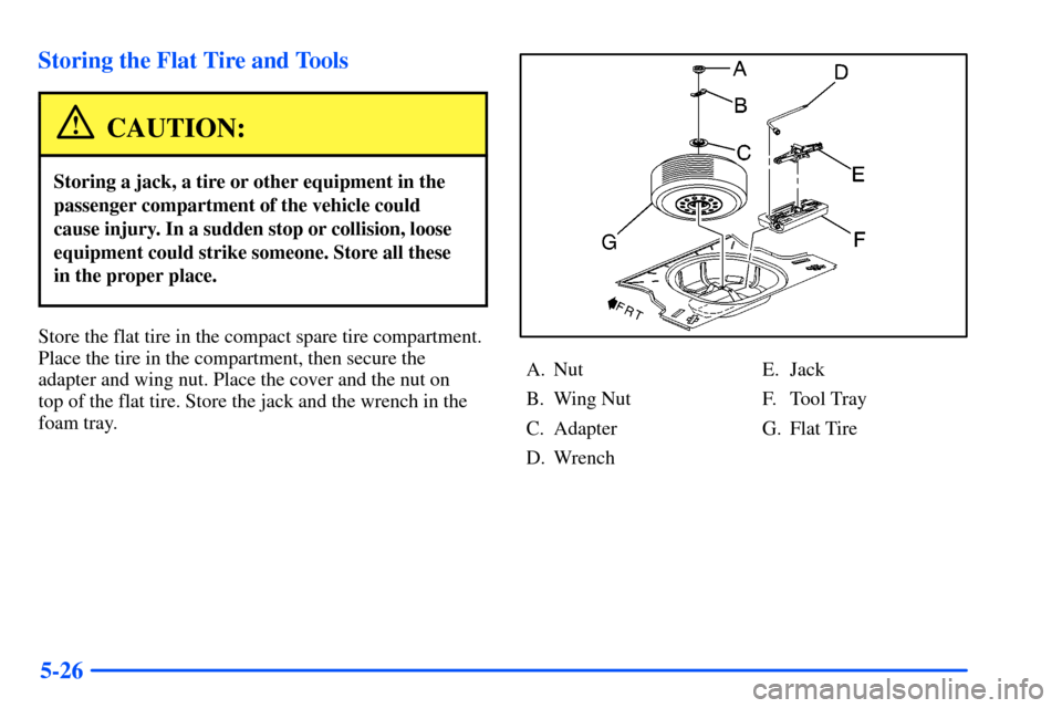 Oldsmobile Alero 2001  Owners Manuals 5-26 Storing the Flat Tire and Tools
CAUTION:
Storing a jack, a tire or other equipment in the
passenger compartment of the vehicle could
cause injury. In a sudden stop or collision, loose
equipment c