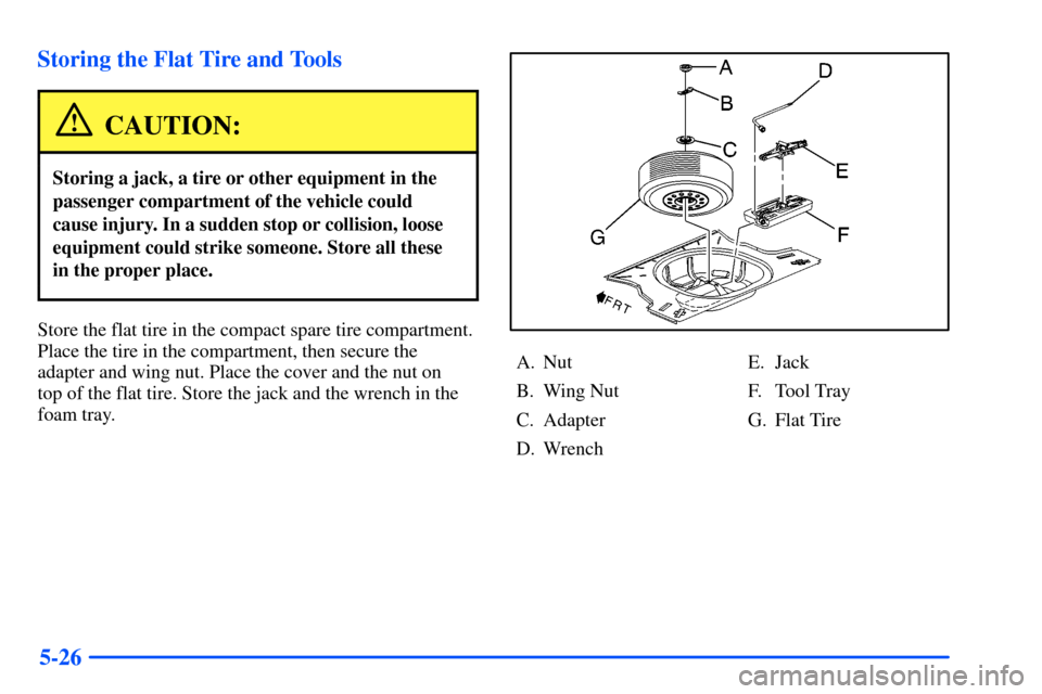 Oldsmobile Alero 2001 Owners Manuals 5-26 Storing the Flat Tire and Tools
CAUTION:
Storing a jack, a tire or other equipment in the
passenger compartment of the vehicle could
cause injury. In a sudden stop or collision, loose
equipment c Oldsmobile Alero 2001 Owners Manuals 5-26 Storing the Flat Tire and Tools
CAUTION:
Storing a jack, a tire or other equipment in the
passenger compartment of the vehicle could
cause injury. In a sudden stop or collision, loose
equipment c