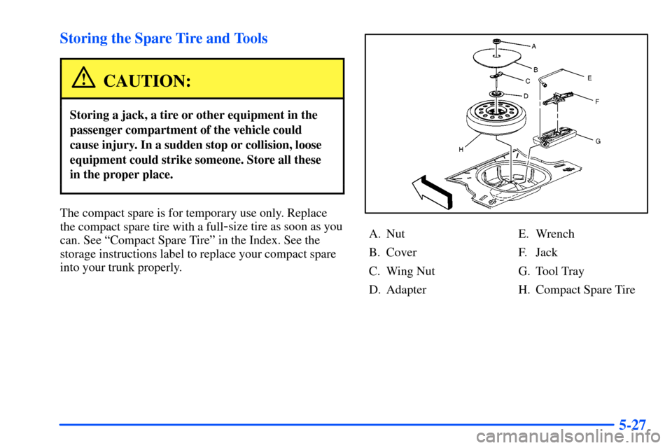 Oldsmobile Alero 2001  Owners Manuals 5-27 Storing the Spare Tire and Tools
CAUTION:
Storing a jack, a tire or other equipment in the
passenger compartment of the vehicle could
cause injury. In a sudden stop or collision, loose
equipment 