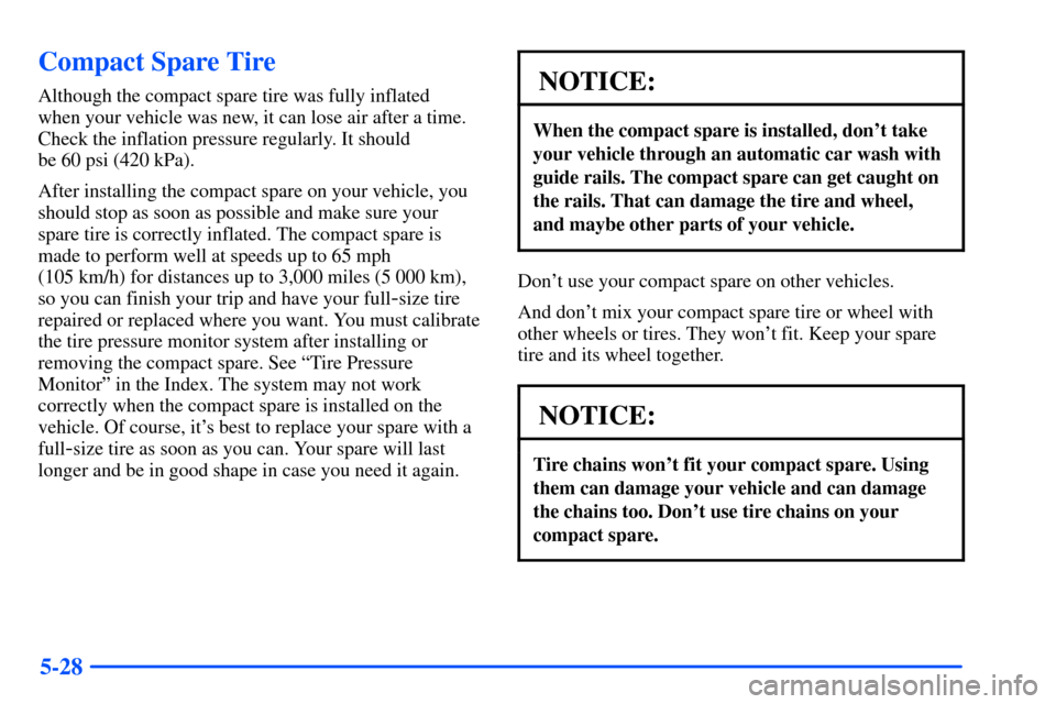 Oldsmobile Alero 2001 Owners Manuals 5-28
Compact Spare Tire
Although the compact spare tire was fully inflated
when your vehicle was new, it can lose air after a time.
Check the inflation pressure regularly. It should
be 60 psi (420 k Oldsmobile Alero 2001 Owners Manuals 5-28
Compact Spare Tire
Although the compact spare tire was fully inflated
when your vehicle was new, it can lose air after a time.
Check the inflation pressure regularly. It should
be 60 psi (420 k