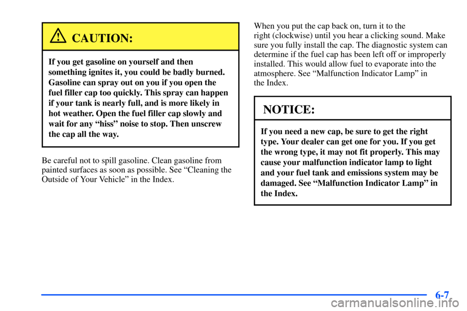 Oldsmobile Alero 2001  Owners Manuals 6-7
CAUTION:
If you get gasoline on yourself and then
something ignites it, you could be badly burned.
Gasoline can spray out on you if you open the
fuel filler cap too quickly. This spray can happen
