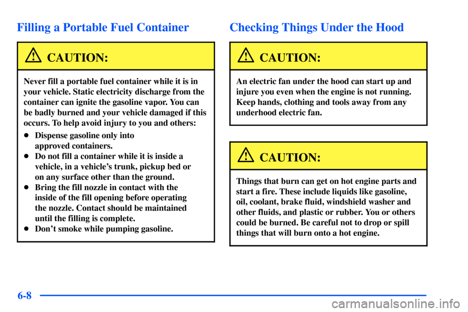 Oldsmobile Alero 2001  Owners Manuals 6-8
Filling a Portable Fuel Container
CAUTION:
Never fill a portable fuel container while it is in
your vehicle. Static electricity discharge from the
container can ignite the gasoline vapor. You can
