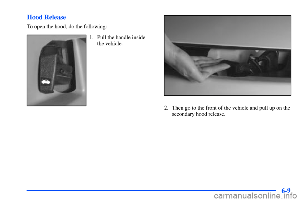 Oldsmobile Alero 2001  Owners Manuals 6-9 Hood Release
To open the hood, do the following:
1. Pull the handle inside
the vehicle.
2. Then go to the front of the vehicle and pull up on the
secondary hood release. 