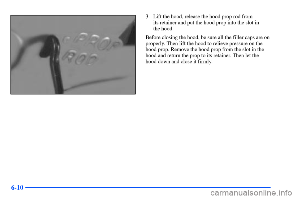 Oldsmobile Alero 2001  Owners Manuals 6-10
3. Lift the hood, release the hood prop rod from 
its retainer and put the hood prop into the slot in 
the hood.
Before closing the hood, be sure all the filler caps are on
properly. Then lift th