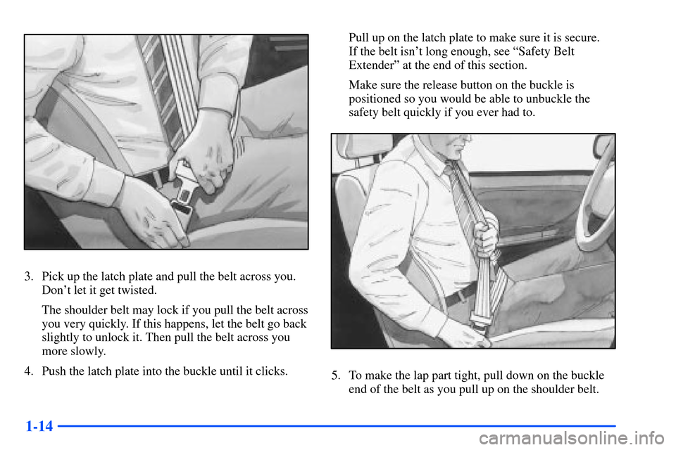 Oldsmobile Alero 2001 Owners Manuals 1-14
3. Pick up the latch plate and pull the belt across you.
Dont let it get twisted.
The shoulder belt may lock if you pull the belt across
you very quickly. If this happens, let the belt go back
s Oldsmobile Alero 2001 Owners Manuals 1-14
3. Pick up the latch plate and pull the belt across you.
Dont let it get twisted.
The shoulder belt may lock if you pull the belt across
you very quickly. If this happens, let the belt go back
s