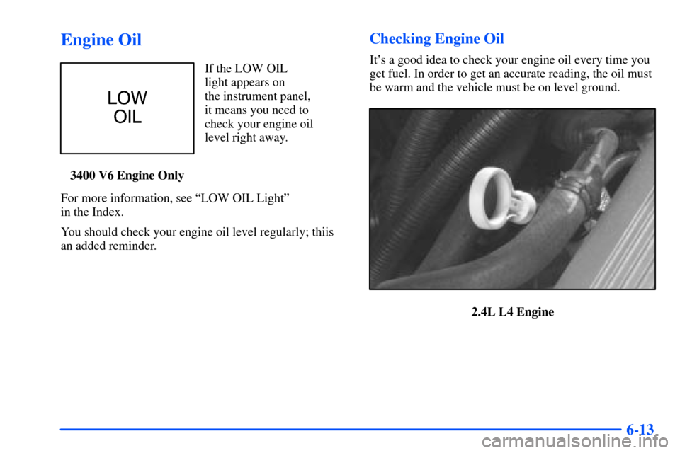 Oldsmobile Alero 2001  Owners Manuals 6-13
Engine Oil
If the LOW OIL 
light appears on 
the instrument panel, 
it means you need to
check your engine oil
level right away.
3400 V6 Engine Only
For more information, see ªLOW OIL Lightº 
i