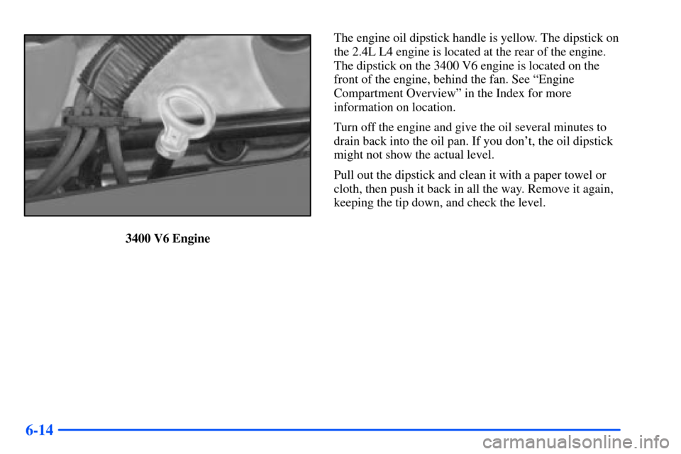 Oldsmobile Alero 2001  Owners Manuals 6-14
3400 V6 EngineThe engine oil dipstick handle is yellow. The dipstick on
the 2.4L L4 engine is located at the rear of the engine.
The dipstick on the 3400 V6 engine is located on the
front of the 