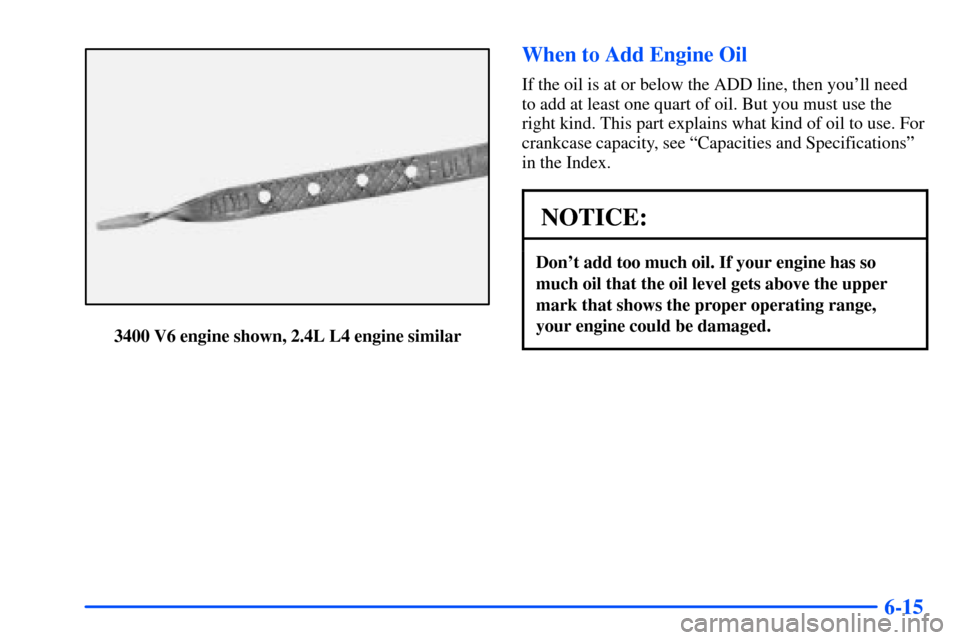 Oldsmobile Alero 2001  Owners Manuals 6-15
3400 V6 engine shown, 2.4L L4 engine similar
When to Add Engine Oil
If the oil is at or below the ADD line, then youll need
to add at least one quart of oil. But you must use the
right kind. Thi